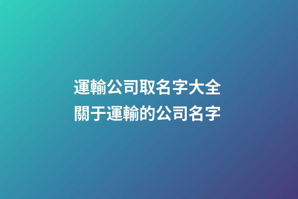 運輸公司取名字大全 關于運輸的公司名字-第1張-公司起名-玄機派